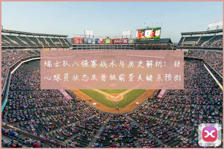 瑞士队八强赛战术与历史解析：核心球员状态及晋级前景关键点预测