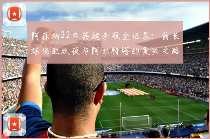 阿森纳22年英超夺冠全记录：酋长球场狂欢夜与阿尔特塔的复兴之路