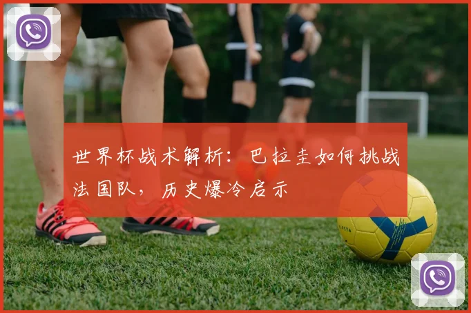 世界杯战术解析：巴拉圭如何挑战法国队，历史爆冷启示
