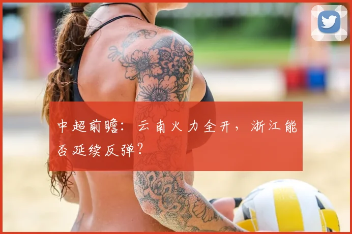 中超前瞻：云南火力全开，浙江能否延续反弹？