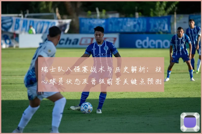 瑞士队八强赛战术与历史解析:核心球员状态及晋级前景关键点预测
