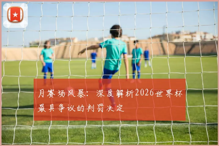 月赛场风暴：深度解析2026世界杯最具争议的判罚决定
