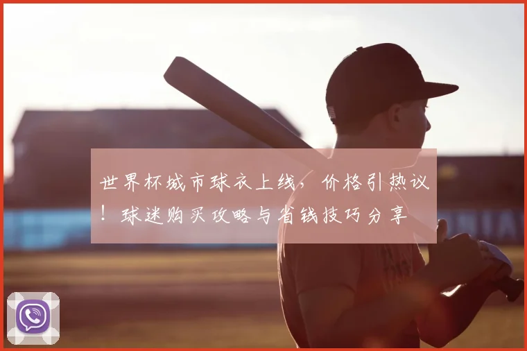 世界杯城市球衣上线，价格引热议！球迷购买攻略与省钱技巧分享