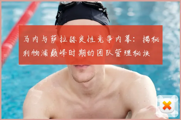 马内与萨拉赫良性竞争内幕:揭秘利物浦巅峰时期的团队管理秘诀