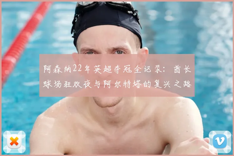 阿森纳22年英超夺冠全记录：酋长球场狂欢夜与阿尔特塔的复兴之路